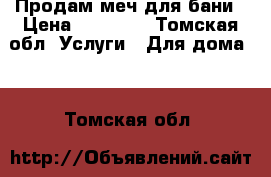 Продам меч для бани › Цена ­ 18 000 - Томская обл. Услуги » Для дома   . Томская обл.